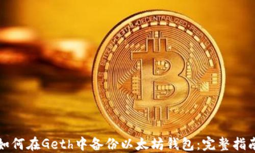 
如何在Geth中备份以太坊钱包：完整指南