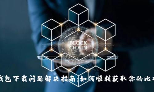 比特币钱包下载问题解决指南：如何顺利获取你的比特币钱包