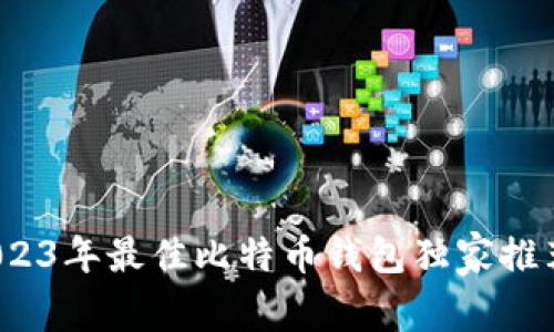 专家揭秘：2023年最佳比特币钱包独家推荐与使用秘诀