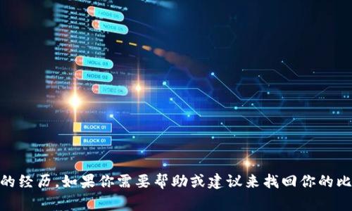 抱歉，你丢失了17年的比特币钱包，这是一个非常令人沮丧的经历。如果你需要帮助或建议来找回你的比特币钱包，或者需要了解有关比特币的一些信息，请告诉我。
