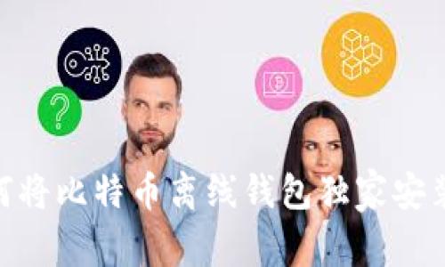 专家揭秘:如何将比特币离线钱包独家安装到U盘的秘诀