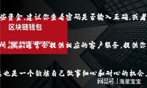 转账 TRX（波场币）到钱包后如果没有到账，可能由多种原因造成。这种情况可能让你感到紧张或者困惑，毕竟我们想要的是快速、安全的交易体验。接下来，我们就一起聊聊可能的原因和解决办法。

1. 检查交易状态
首先，要确保你已经成功发起了转账。可以通过在波场区块链浏览器（例如 Tronscan）上输入你的交易ID（TxID）来查看交易状态。如果交易状态显示为“待确认”或者“失败”，那么很有可能是转账没有完成。你需要耐心等待，确认最终状态。

2. 网络拥堵问题
有时候网络可能比较繁忙，导致交易确认时间延迟。虽然 TRX 网络通常处理速度很快，但在高峰时段也可能会有延迟。建议你在这种情况下再等待一段时间，看看资金是否到账。

3. 钱包地址错误
如果你在转账时输入了错误的钱包地址，那么转账将无法进行，或者币会转到错误的地址。一定要仔细核对每一个字符，确保输入的地址是正确的。

4. 使用的钱包问题
如果你转账到的是一个新创建的钱包，很可能该钱包还没有完全同步区块链数据。在这种情况下，你可能需要等一会儿，或者尝试重启钱包应用，看看能否刷新状态。

5. TRX 被锁定或冻结
有时候，特别是在某些平台上，TRX可能会被暂时锁定或冻结。这意味着你无法在该钱包中使用这些资金。建议你查看密码是否输入正确，或者咨询相关平台的客服，确认资金是否存在任何限制。

6. 客服支持
如果以上的方法都没有解决问题，最直接的方式就是联系支持团队。无论是钱包服务商还是交易所，他们通常会提供相应的客户服务。提供你的交易依据和钱包地址，以便他们帮助你尽快找回你的资金。

总结
转账 TRX 到钱包如果没有及时到账，需要冷静处理，逐步排查上述可能性。换个角度看，我觉得这也是一个锻炼自己做事细心和耐心的机会。希望你能顺利解决问题，早日看到你的 TRX 回到钱包里！